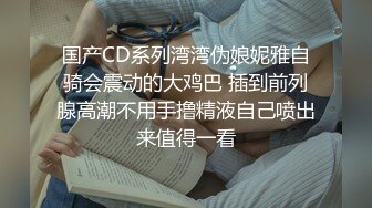 国产CD系列湾湾伪娘妮雅自骑会震动的大鸡巴 插到前列腺高潮不用手撸精液自己喷出来值得一看