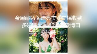 金屋藏娇阁漂亮美女主播收费一多啪啪大秀 和炮友激情口交啪啪