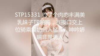 STP15331 约了个肉肉丰满美乳妹子TP啪啪，互摸口交上位骑乘摸奶后入猛操，呻吟娇喘非常诱人