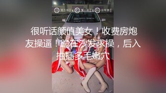  很听话颜值美女！收费房炮友操逼！跪在沙发求操，后入抽插多毛嫩穴