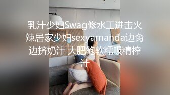 乳汁少妇Swag修水工进击火辣居家少妇sexyamanda边肏边挤奶汁 大肥鲍软糯吸精榨汁