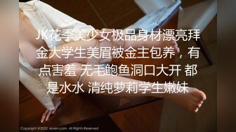 JK花季美少女极品身材漂亮拜金大学生美眉被金主包养，有点害羞 无毛鲍鱼洞口大开 都是水水 清纯萝莉学生嫩妹