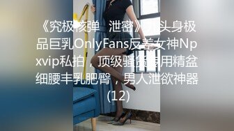 《究极核弹✅泄密》九头身极品巨乳OnlyFans反差女神Npxvip私拍，顶级骚货专用精盆细腰丰乳肥臀，男人泄欲神器 (12)