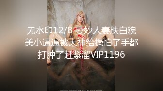 无水印12/8 曼妙人妻肤白貌美小逼逼被大神给操怕了手都打肿了赶紧溜VIP1196