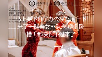 马上要下班了办公楼女厕一下来了一群美女排队来嘘嘘 卧槽！都快忙不过来了