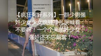 【疯狂强奸系列】一群少男强奸少女少女疯狂挣扎哭喊着：不要呀！一个个来轮奸少女，强奸还不忘戴套！