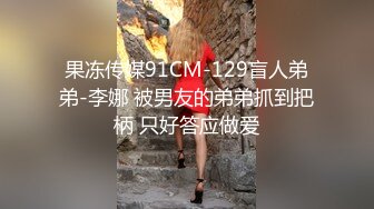 果冻传媒91CM-129盲人弟弟-李娜 被男友的弟弟抓到把柄 只好答应做爱