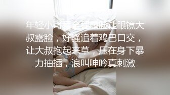 年轻小可爱全程露脸让眼镜大叔露脸，好骚追着鸡巴口交，让大叔抱起来草，压在身下暴力抽插，浪叫呻吟真刺激