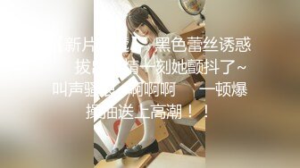 【新片速遞】  黑色蕾丝诱惑❤️拔出射精一刻她颤抖了~叫声骚浪~啊啊啊❤️一顿爆操抽送上高潮！！