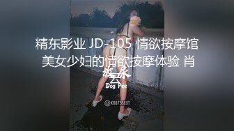 精东影业 JD-105 情欲按摩馆 美女少妇的情欲按摩体验 肖云 