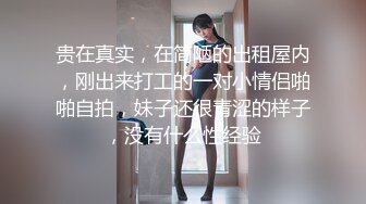 贵在真实，在简陋的出租屋内，刚出来打工的一对小情侣啪啪自拍，妹子还很青涩的样子，没有什么性经验