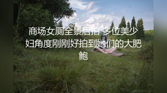 商场女厕全景后拍 多位美少妇角度刚刚好拍到她们的大肥鲍