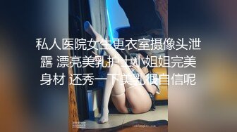 私人医院女生更衣室摄像头泄露 漂亮美乳护士小姐姐完美身材 还秀一下美乳很自信呢