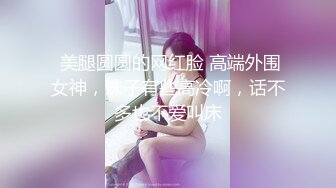  美腿圆圆的网红脸 高端外围女神，妹子有些高冷啊，话不多也不爱叫床