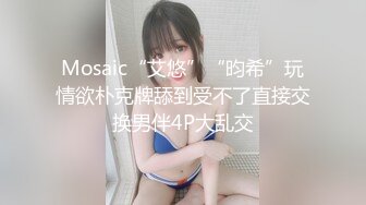 Mosaic“艾悠”“昀希”玩情欲朴克牌舔到受不了直接交换男伴4P大乱交