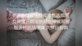    淫妻绿奴性爱故事甄选媚黑女神像三明治长腿女神被黑爸爸各种抽插爆操 大神自剪辑