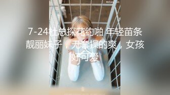 7-24杜总探花约啪 年轻苗条靓丽妹子，无套操的爽，女孩好可爱