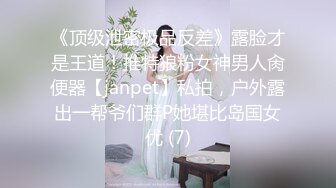 《顶级泄密极品反差》露脸才是王道！推特狼粉女神男人肏便器【janpet】私拍，户外露出一帮爷们群P她堪比岛国女优 (7)