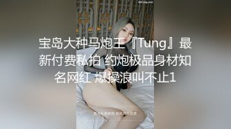 宝岛大种马炮王『Tung』最新付费私拍 约炮极品身材知名网红 爆操浪叫不止1