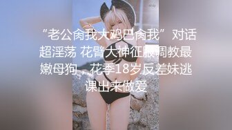 “老公肏我大鸡巴肏我”对话超淫荡 花臂大神征服调教最嫩母狗，花季18岁反差妹逃课出来做爱