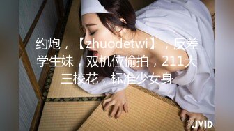 约炮，【zhuodetwi】，反差学生妹，双机位偷拍，211大三校花，标准少女身