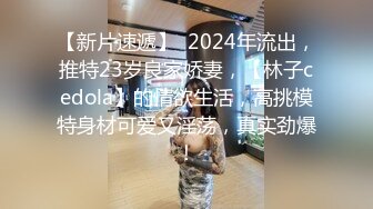 【新片速遞】  2024年流出，推特23岁良家娇妻，【林子cedola】的情欲生活，高挑模特身材可爱又淫荡，真实劲爆！