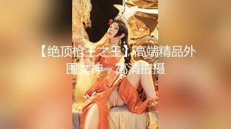 【绝顶枪王之王】高端精品外围女神，高清拍摄