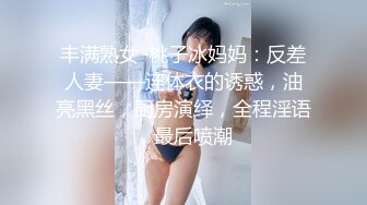 丰满熟女 ·桃子冰妈妈：反差人妻——连体衣的诱惑，油亮黑丝，厨房演绎，全程淫语，最后喷潮