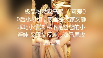 ❤️极品粉嫩双马尾❤️可爱00后小母狗，表面是大家文静乖巧小学妹 私下是爸爸的小淫娃 又乖又反差，双马尾攻速拉满