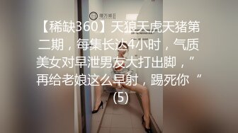 【稀缺360】天狼天虎天猪第二期，每集长达4小时，气质美女对早泄男友大打出脚，”再给老娘这么早射，踢死你“ (5)