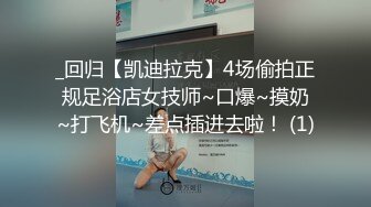 _回归【凯迪拉克】4场偷拍正规足浴店女技师~口爆~摸奶~打飞机~差点插进去啦！ (1)