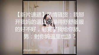 【新片速遞】风情骚货：我掰开我妈的逼让你操得舒舒服服的好不好，射完了我给你舔。 男：射你妈逼里也舔？