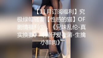 ⚫️⚫️【11月订阅福利】究极绿帽骚妻【性感的猫】OF剧情福利⑤，《兄妹乱伦-真实换妻》《猫仔爱夜蒲-生擒小鲜肉》