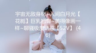 宇宙无敌身材~人间白月光【花栀】巨乳翘臀~美得像画一样~聊骚极度诱惑【52V】 (46)