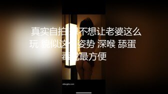   真实自拍 想不想让老婆这么玩 貌似这个姿势 深喉 舔蛋 毒龙最方便