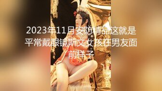 2023年11月安防精品这就是平常戴眼镜斯文女孩在男友面前样子