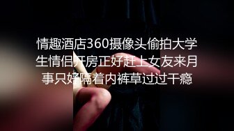 情趣酒店360摄像头偷拍大学生情侣开房正好赶上女友来月事只好隔着内裤草过过干瘾