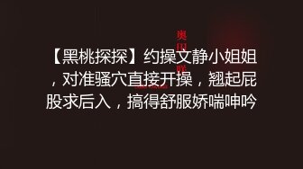 【黑桃探探】约操文静小姐姐，对准骚穴直接开操，翘起屁股求后入，搞得舒服娇喘呻吟