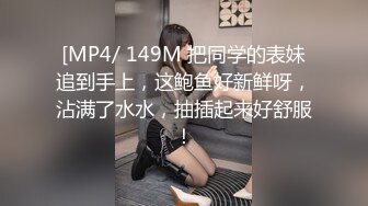 [MP4/ 149M 把同学的表妹追到手上，这鲍鱼好新鲜呀，沾满了水水，抽插起来好舒服！