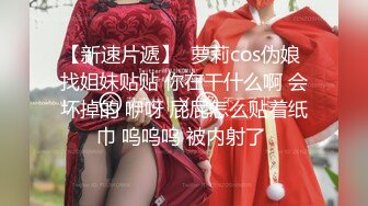 【新速片遞】  萝莉cos伪娘 找姐妹贴贴 你在干什么啊 会坏掉的 咿呀 屁屁怎么贴着纸巾 呜呜呜 被内射了 