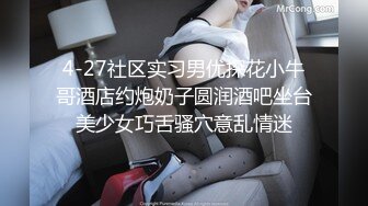 4-27社区实习男优探花小牛哥酒店约炮奶子圆润酒吧坐台美少女巧舌骚穴意乱情迷