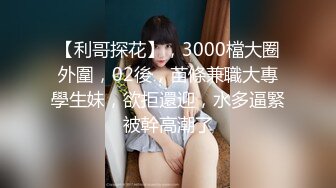 【利哥探花】，3000檔大圈外圍，02後，苗條兼職大專學生妹，欲拒還迎，水多逼緊被幹高潮了