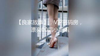 【良家故事】，VIP密码房，漂亮00后小姐姐