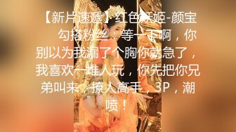 【新片速遞】红色妖姬-颜宝❤️勾搭粉丝：等一下啊，你别以为我漏了个胸你就急了，我喜欢一堆人玩，你先把你兄弟叫来，撩人高手，3P，潮喷！