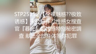 STP25152 【全裸魅惑??极致诱惑】未公开作??性感女搜查官『暮光』超性感特別秘密調查 献出全部身体等你犯罪