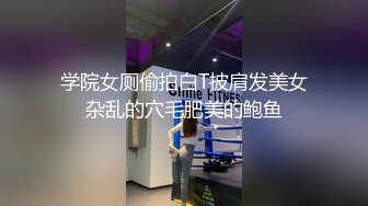 学院女厕偷拍白T披肩发美女杂乱的穴毛肥美的鲍鱼