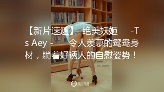 【新片速遞】  绝美妖姬❤️-Ts Aey -❤️ 令人羡慕的鸳鸯身材，躺着好诱人的自慰姿势！