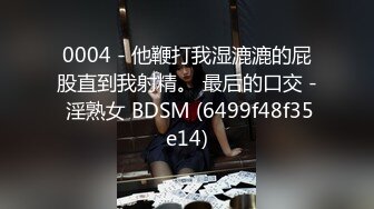 0004 - 他鞭打我湿漉漉的屁股直到我射精。 最后的口交 - 淫熟女 BDSM (6499f48f35e14)