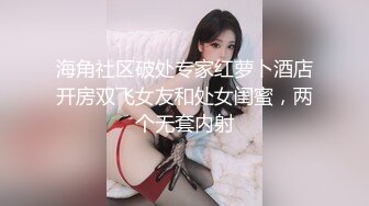 海角社区破处专家红萝卜酒店开房双飞女友和处女闺蜜，两个无套内射