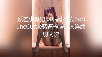  反差小母狗 00后小仙女FortuneCuttie骚逼榨精让人连续射两次